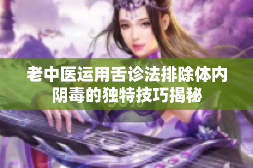 老中医运用舌诊法排除体内阴毒的独特技巧揭秘