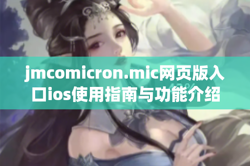 jmcomicron.mic网页版入口ios使用指南与功能介绍