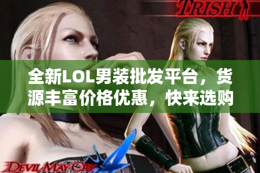 全新LOL男装批发平台，货源丰富价格优惠，快来选购吧！