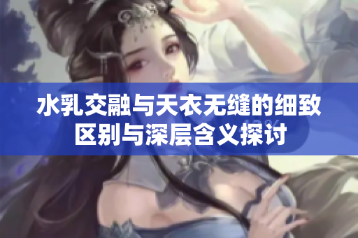 水乳交融与天衣无缝的细致区别与深层含义探讨