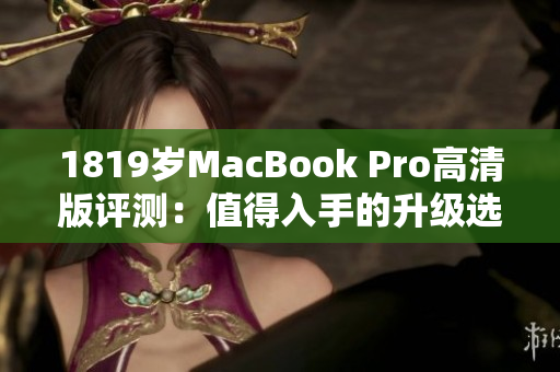 1819岁MacBook Pro高清版评测：值得入手的升级选择吗