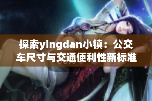 探索yingdan小镇：公交车尺寸与交通便利性新标准