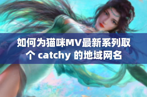 如何为猫咪MV最新系列取个 catchy 的地域网名