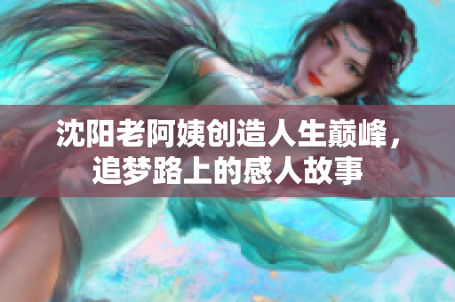 沈阳老阿姨创造人生巅峰，追梦路上的感人故事