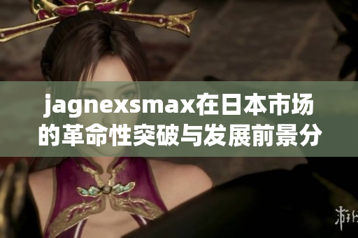 jagnexsmax在日本市场的革命性突破与发展前景分析