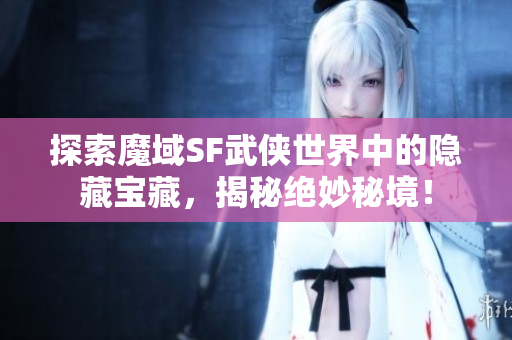 探索魔域SF武侠世界中的隐藏宝藏，揭秘绝妙秘境！