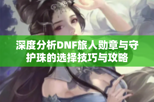 深度分析DNF旅人勋章与守护珠的选择技巧与攻略