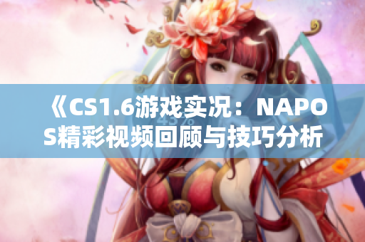 《CS1.6游戏实况：NAPOS精彩视频回顾与技巧分析》