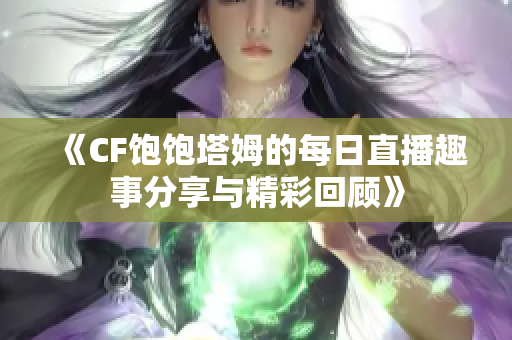 《CF饱饱塔姆的每日直播趣事分享与精彩回顾》