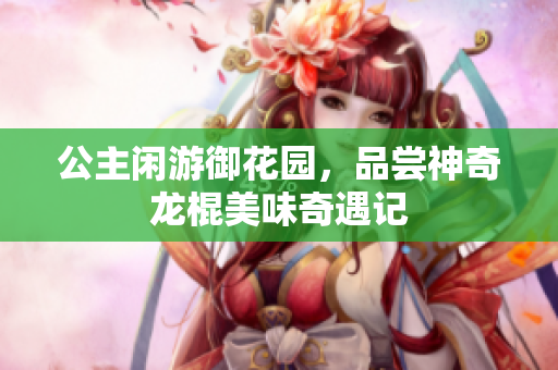 公主闲游御花园，品尝神奇龙棍美味奇遇记