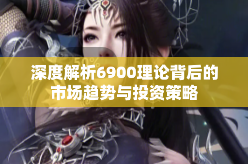 深度解析6900理论背后的市场趋势与投资策略