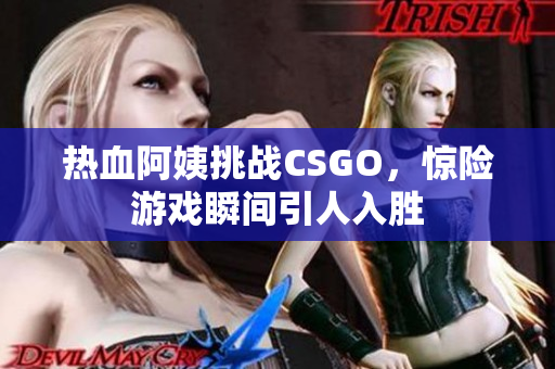 热血阿姨挑战CSGO，惊险游戏瞬间引人入胜