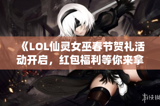 《LOL仙灵女巫春节贺礼活动开启，红包福利等你来拿》