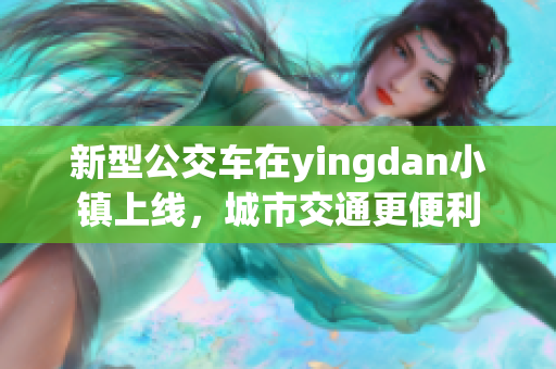 新型公交车在yingdan小镇上线，城市交通更便利