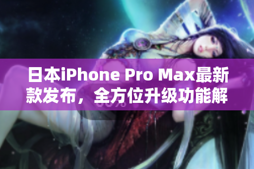 日本iPhone Pro Max最新款发布，全方位升级功能解析