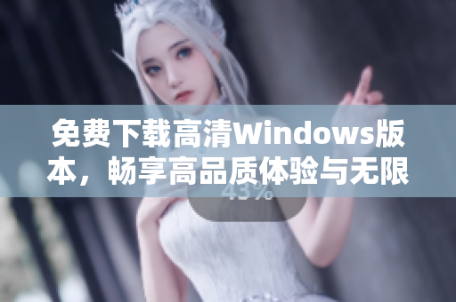 免费下载高清Windows版本，畅享高品质体验与无限可能