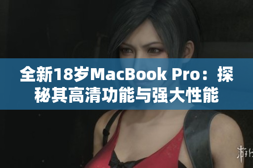 全新18岁MacBook Pro：探秘其高清功能与强大性能