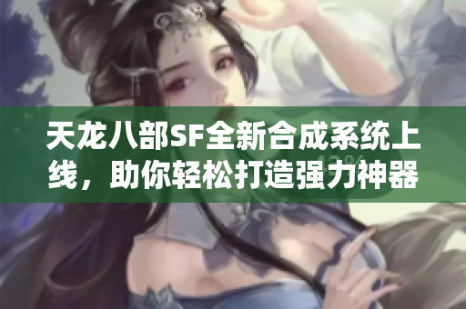 天龙八部SF全新合成系统上线，助你轻松打造强力神器！