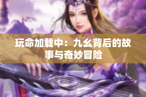 玩命加载中：九幺背后的故事与奇妙冒险