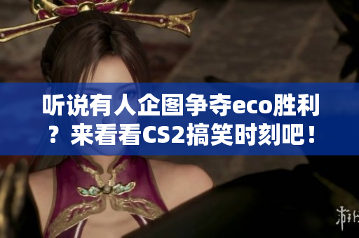 听说有人企图争夺eco胜利？来看看CS2搞笑时刻吧！