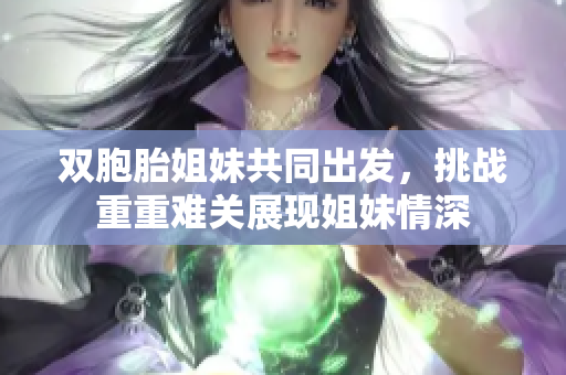 双胞胎姐妹共同出发，挑战重重难关展现姐妹情深