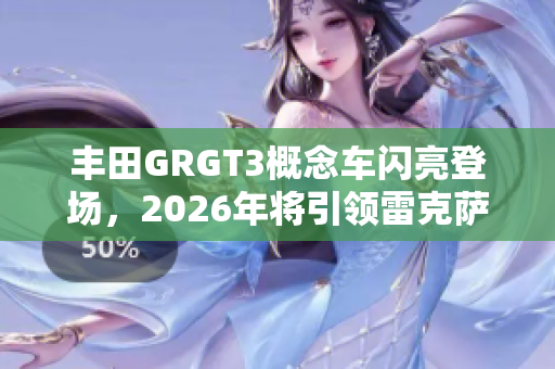 丰田GRGT3概念车闪亮登场，2026年将引领雷克萨斯RCFGT3新篇章