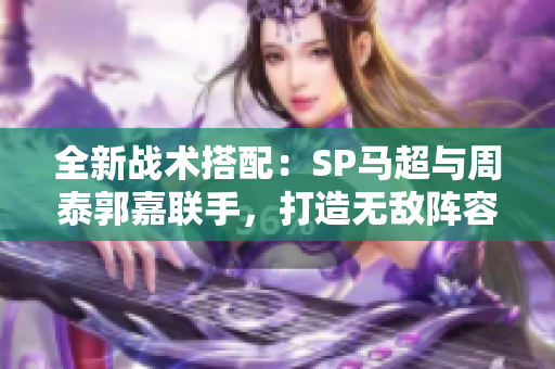 全新战术搭配：SP马超与周泰郭嘉联手，打造无敌阵容!