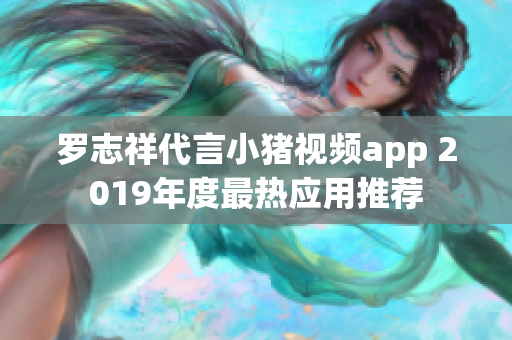 罗志祥代言小猪视频app 2019年度最热应用推荐