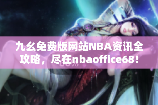 九幺免费版网站NBA资讯全攻略，尽在nbaoffice68！