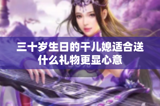 三十岁生日的干儿媳适合送什么礼物更显心意