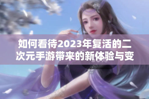 如何看待2023年复活的二次元手游带来的新体验与变化