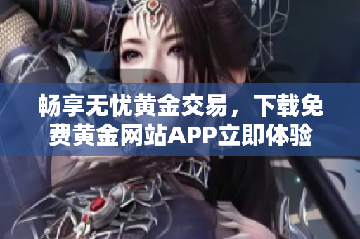 畅享无忧黄金交易，下载免费黄金网站APP立即体验