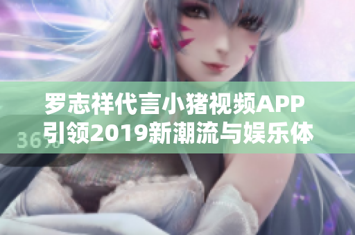 罗志祥代言小猪视频APP 引领2019新潮流与娱乐体验