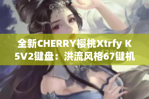 全新CHERRY樱桃Xtrfy K5V2键盘：洪流风格67键机械键盘限量版推荐