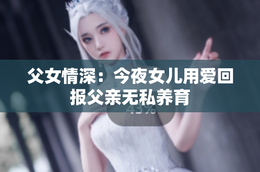 父女情深：今夜女儿用爱回报父亲无私养育