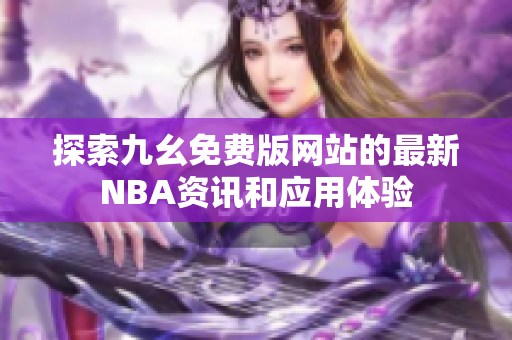 探索九幺免费版网站的最新NBA资讯和应用体验