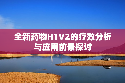 全新药物H1V2的疗效分析与应用前景探讨