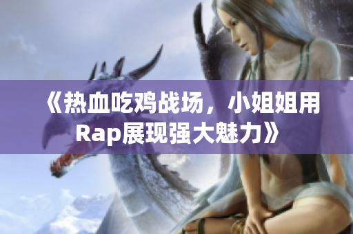 《热血吃鸡战场，小姐姐用Rap展现强大魅力》