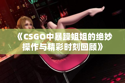 《CSGO中暴躁姐姐的绝妙操作与精彩时刻回顾》