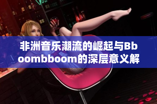 非洲音乐潮流的崛起与Bboombboom的深层意义解析