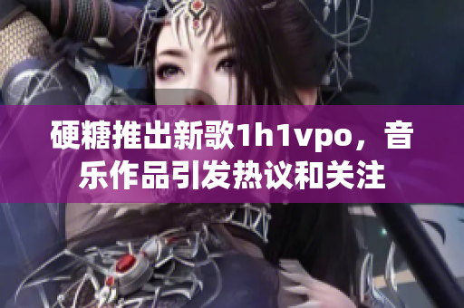 硬糖推出新歌1h1vpo，音乐作品引发热议和关注