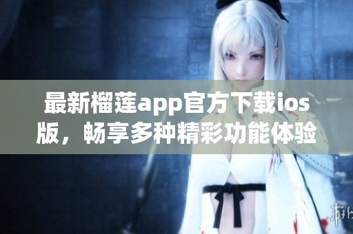 最新榴莲app官方下载ios版，畅享多种精彩功能体验