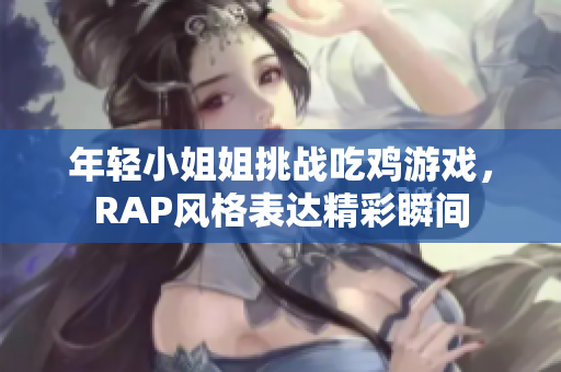 年轻小姐姐挑战吃鸡游戏，RAP风格表达精彩瞬间