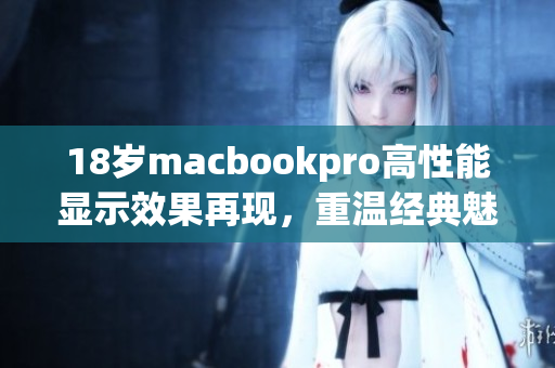 18岁macbookpro高性能显示效果再现，重温经典魅力