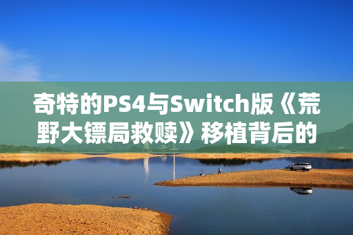 奇特的PS4与Switch版《荒野大镖局救赎》移植背后的故事