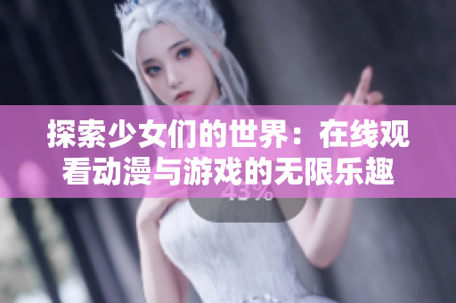 探索少女们的世界：在线观看动漫与游戏的无限乐趣