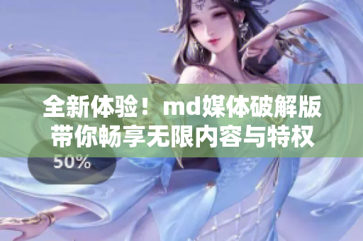 全新体验！md媒体破解版带你畅享无限内容与特权