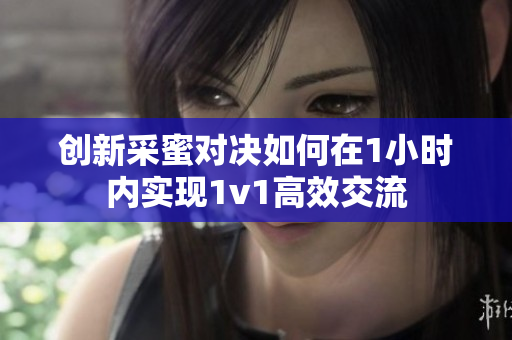 创新采蜜对决如何在1小时内实现1v1高效交流