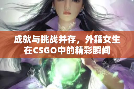 成就与挑战并存，外籍女生在CSGO中的精彩瞬间