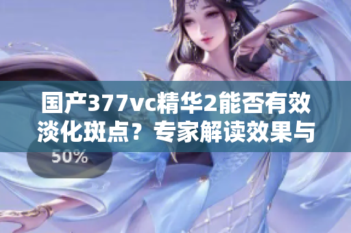 国产377vc精华2能否有效淡化斑点？专家解读效果与成分